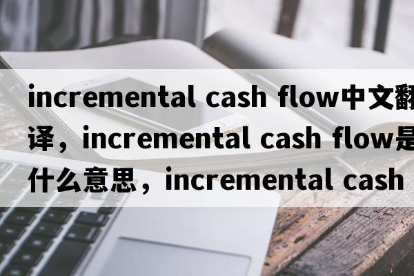 incremental cash flow中文翻譯，incremental cash flow是什么意思，incremental cash flow發(fā)音、用法及例句