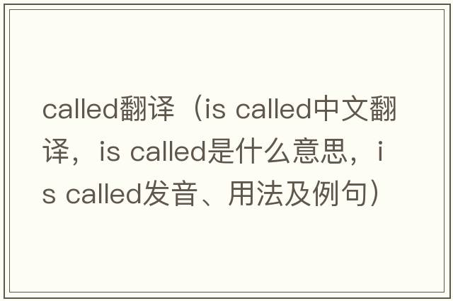 called翻譯（is called中文翻譯，is called是什么意思，is called發(fā)音、用法及例句）