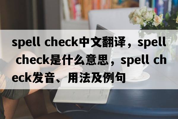 spell check中文翻譯，spell check是什么意思，spell check發(fā)音、用法及例句