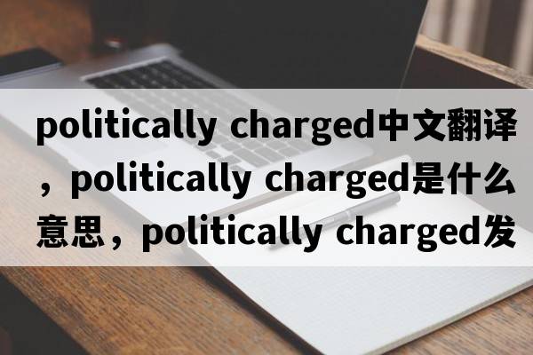 politically charged中文翻譯，politically charged是什么意思，politically charged發(fā)音、用法及例句