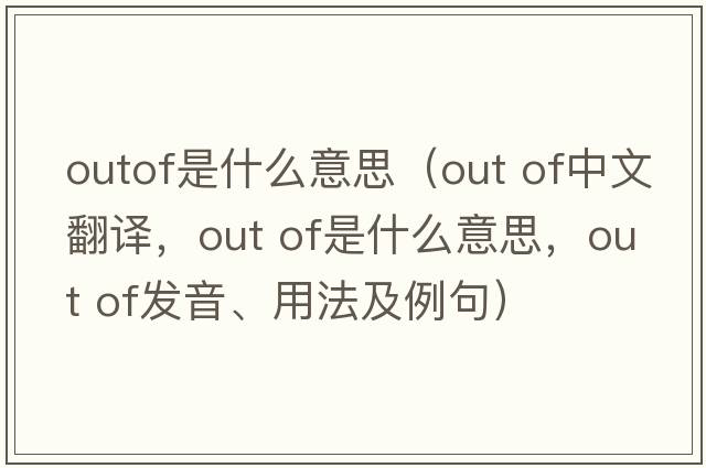 outof是什么意思（out of中文翻譯，out of是什么意思，out of發(fā)音、用法及例句）