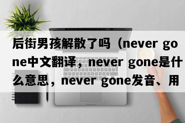 后街男孩解散了嗎（never gone中文翻譯，never gone是什么意思，never gone發(fā)音、用法及例句）