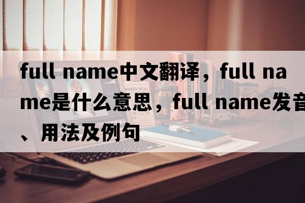full name中文翻譯，full name是什么意思，full name發(fā)音、用法及例句