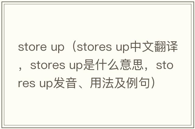 store up（stores up中文翻譯，stores up是什么意思，stores up發(fā)音、用法及例句）