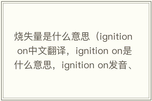 燒失量是什么意思（ignition on中文翻譯，ignition on是什么意思，ignition on發(fā)音、用法及例句）