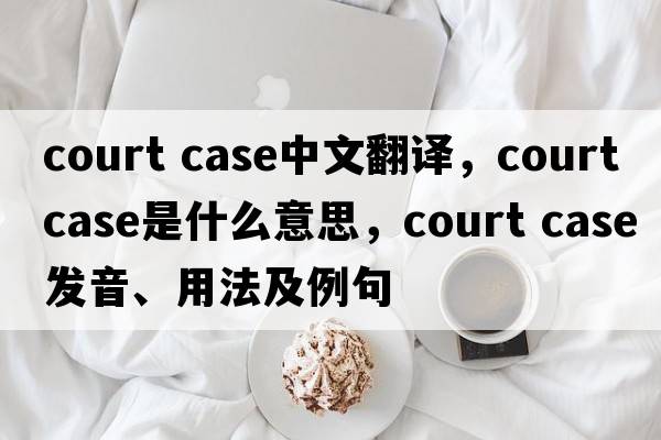 court case中文翻譯，court case是什么意思，court case發(fā)音、用法及例句