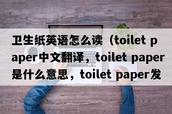 衛生紙英語(yǔ)怎么讀（toilet paper中文翻譯，toilet paper是什么意思，toilet paper發(fā)音、用法及例句）