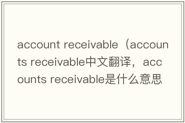 account receivable（accounts receivable中文翻譯，accounts receivable是什么意思，accounts receivable發(fā)音、用法及例句）