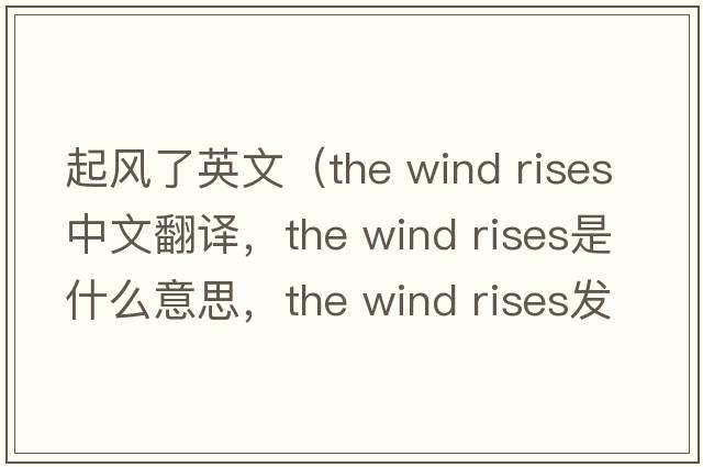 起風(fēng)了英文（the wind rises中文翻譯，the wind rises是什么意思，the wind rises發(fā)音、用法及例句）