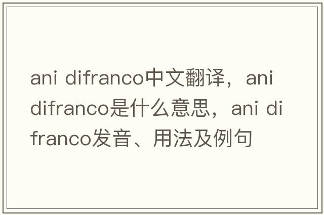 ani difranco中文翻譯，ani difranco是什么意思，ani difranco發(fā)音、用法及例句