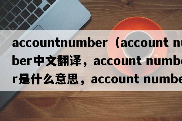 accountnumber（account number中文翻譯，account number是什么意思，account number發(fā)音、用法及例句）