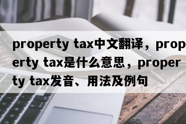 property tax中文翻譯，property tax是什么意思，property tax發(fā)音、用法及例句