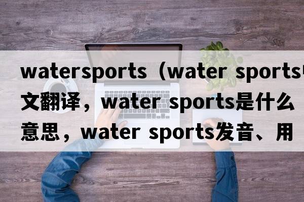 watersports（water sports中文翻譯，water sports是什么意思，water sports發(fā)音、用法及例句）