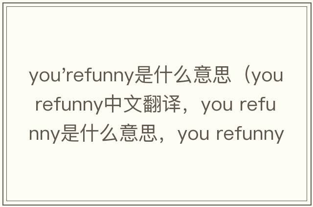 you'refunny是什么意思（you refunny中文翻譯，you refunny是什么意思，you refunny發(fā)音、用法及例句）