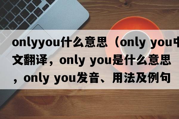 onlyyou什么意思（only you中文翻譯，only you是什么意思，only you發(fā)音、用法及例句）