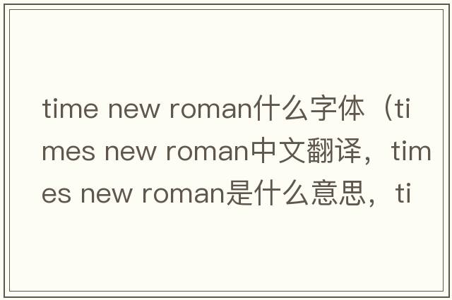 time new roman什么字體（times new roman中文翻譯，times new roman是什么意思，times new roman發(fā)音、用法及例句）