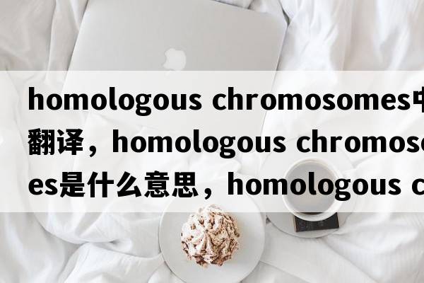 homologous chromosomes中文翻譯，homologous chromosomes是什么意思，homologous chromosomes發(fā)音、用法及例句