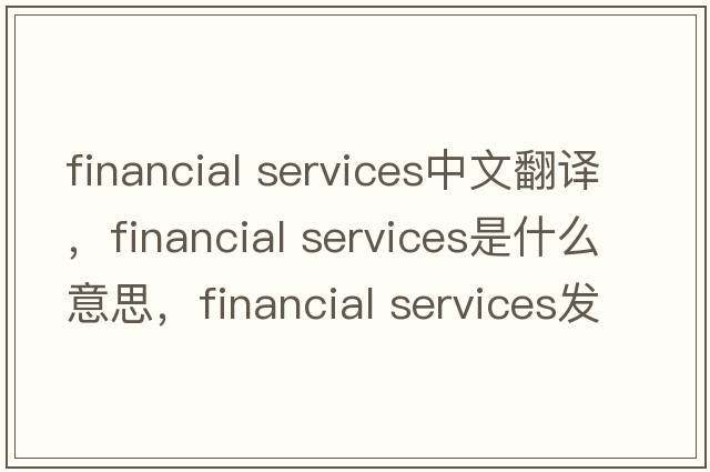 financial services中文翻譯，financial services是什么意思，financial services發(fā)音、用法及例句