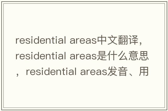 residential areas中文翻譯，residential areas是什么意思，residential areas發(fā)音、用法及例句