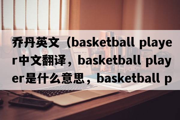 喬丹英文（basketball player中文翻譯，basketball player是什么意思，basketball player發(fā)音、用法及例句）