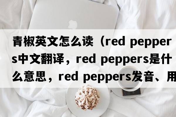 青椒英文怎么讀（red peppers中文翻譯，red peppers是什么意思，red peppers發(fā)音、用法及例句）