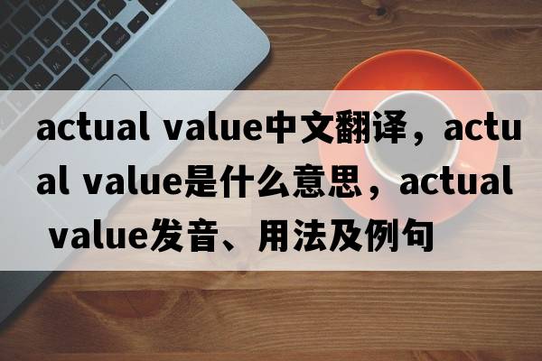 actual value中文翻譯，actual value是什么意思，actual value發(fā)音、用法及例句