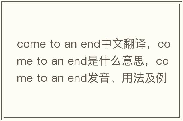 come to an end中文翻譯，come to an end是什么意思，come to an end發(fā)音、用法及例句