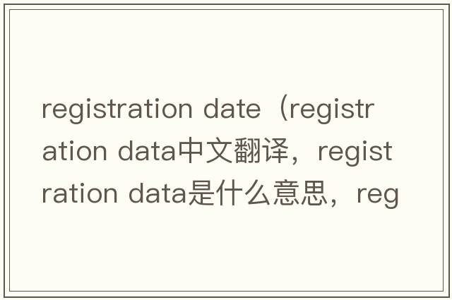 registration date（registration data中文翻譯，registration data是什么意思，registration data發(fā)音、用法及例句）