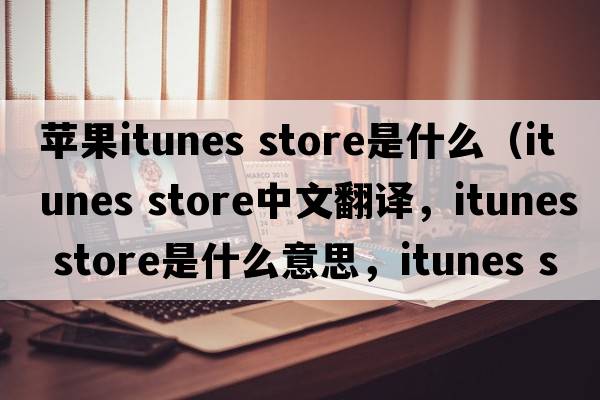 蘋(píng)果itunes store是什么（itunes store中文翻譯，itunes store是什么意思，itunes store發(fā)音、用法及例句）