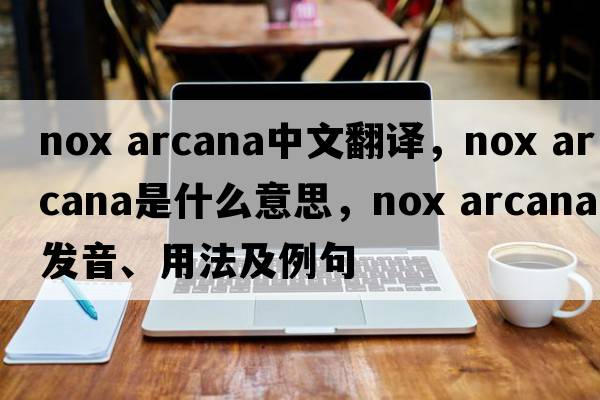 nox arcana中文翻譯，nox arcana是什么意思，nox arcana發(fā)音、用法及例句