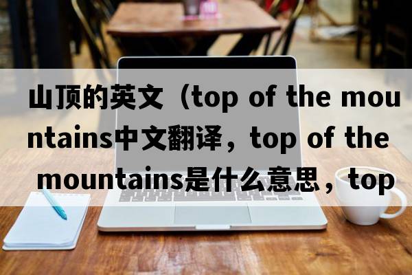 山頂的英文（top of the mountains中文翻譯，top of the mountains是什么意思，top of the mountains發(fā)音、用法及例句）