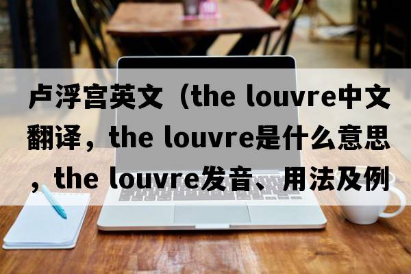 盧浮宮英文（the louvre中文翻譯，the louvre是什么意思，the louvre發(fā)音、用法及例句）