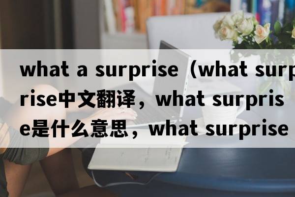 what a surprise（what surprise中文翻譯，what surprise是什么意思，what surprise發(fā)音、用法及例句）