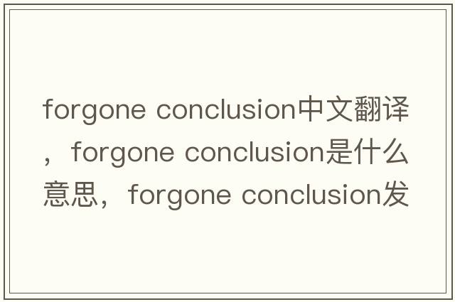 forgone conclusion中文翻譯，forgone conclusion是什么意思，forgone conclusion發(fā)音、用法及例句