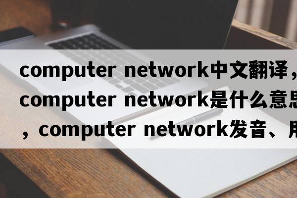 computer network中文翻譯，computer network是什么意思，computer network發(fā)音、用法及例句
