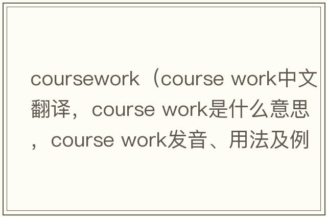 coursework（course work中文翻譯，course work是什么意思，course work發(fā)音、用法及例句）