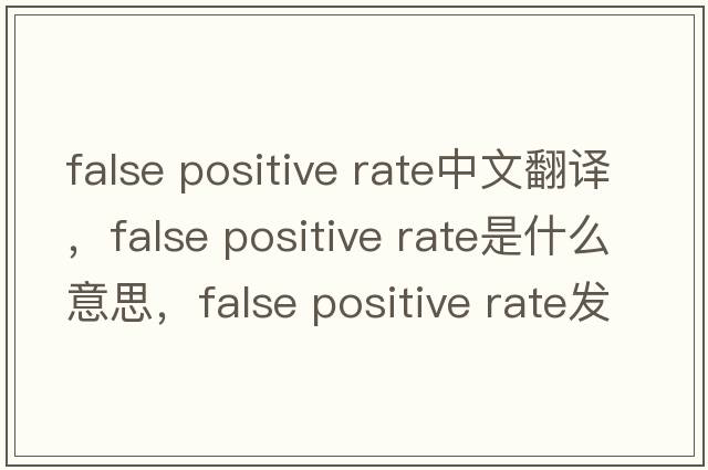 false positive rate中文翻譯，false positive rate是什么意思，false positive rate發(fā)音、用法及例句