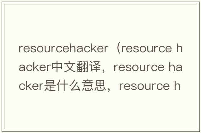 resourcehacker（resource hacker中文翻譯，resource hacker是什么意思，resource hacker發(fā)音、用法及例句）