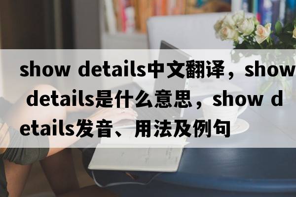 show details中文翻譯，show details是什么意思，show details發(fā)音、用法及例句