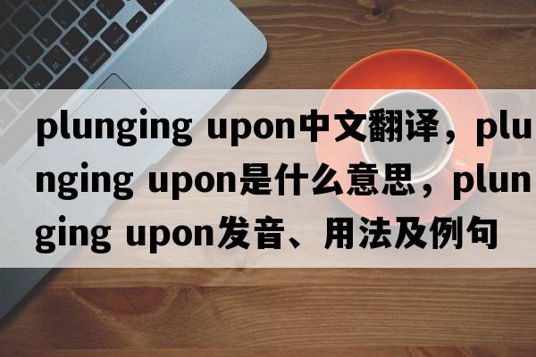 plunging upon中文翻譯，plunging upon是什么意思，plunging upon發(fā)音、用法及例句