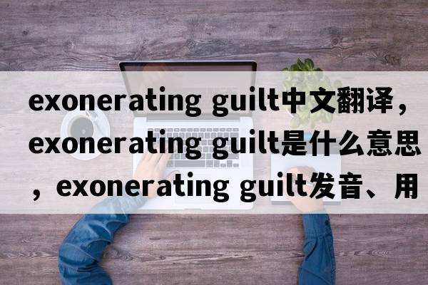 exonerating guilt中文翻譯，exonerating guilt是什么意思，exonerating guilt發(fā)音、用法及例句