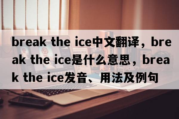 break the ice中文翻譯，break the ice是什么意思，break the ice發(fā)音、用法及例句