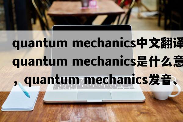 quantum mechanics中文翻譯，quantum mechanics是什么意思，quantum mechanics發(fā)音、用法及例句