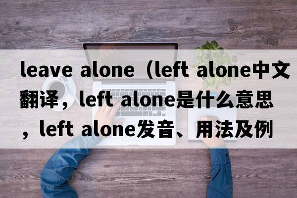 leave alone（left alone中文翻譯，left alone是什么意思，left alone發(fā)音、用法及例句）