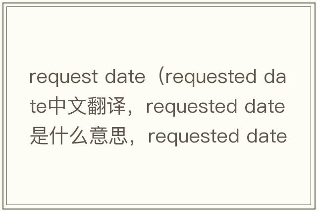 request date（requested date中文翻譯，requested date是什么意思，requested date發(fā)音、用法及例句）