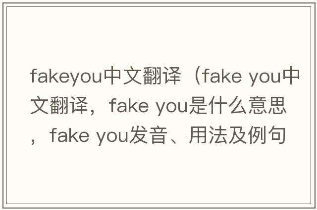 fakeyou中文翻譯（fake you中文翻譯，fake you是什么意思，fake you發(fā)音、用法及例句）