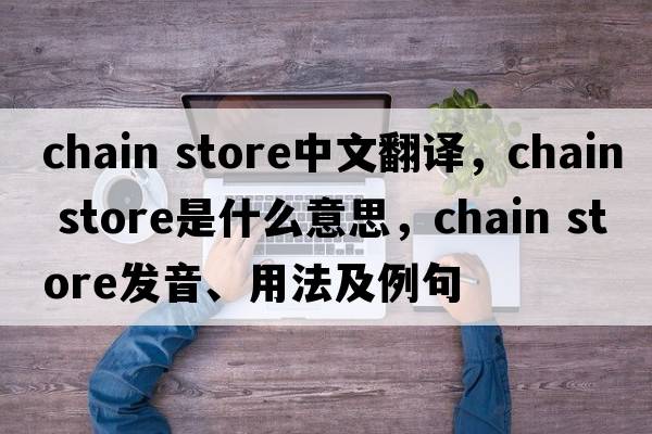 chain store中文翻譯，chain store是什么意思，chain store發(fā)音、用法及例句