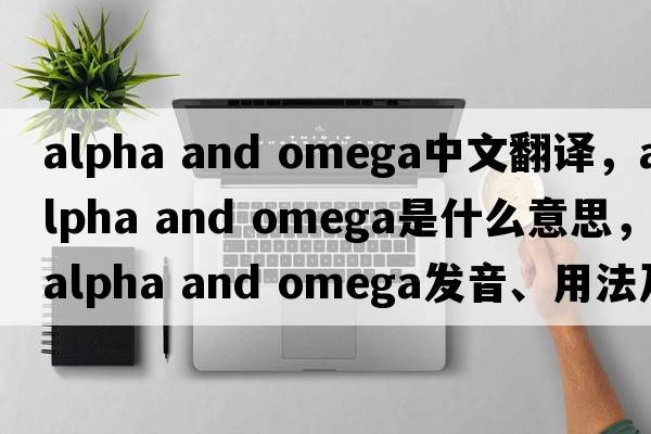alpha and omega中文翻譯，alpha and omega是什么意思，alpha and omega發(fā)音、用法及例句