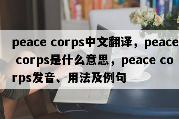 peace corps中文翻譯，peace corps是什么意思，peace corps發(fā)音、用法及例句