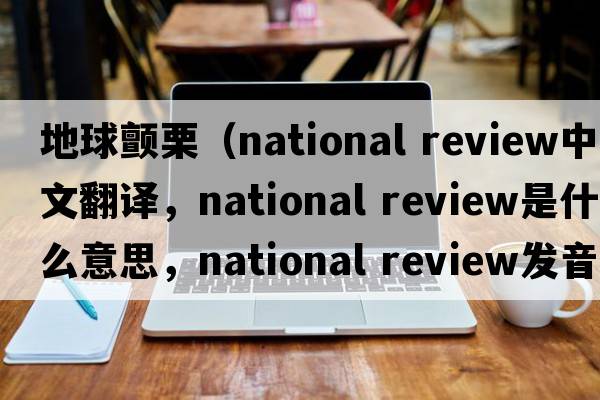 地球顫栗（national review中文翻譯，national review是什么意思，national review發(fā)音、用法及例句）